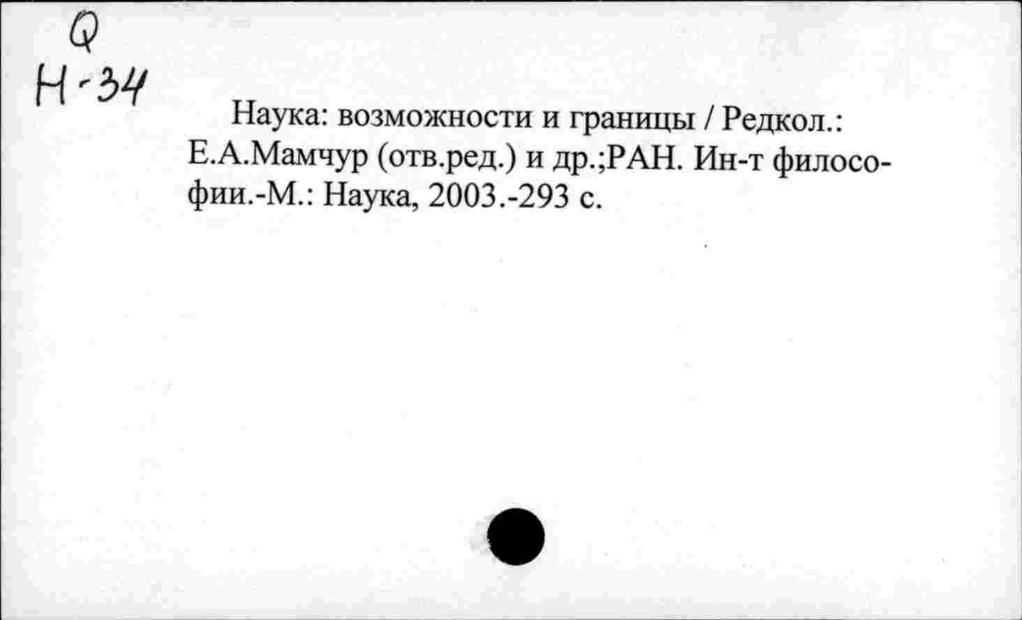 ﻿Наука: возможности и границы / Редкой. : Е.А.Мамчур (отв.ред.) и др.;РАН. Ин-т филосо-фии.-М.: Наука, 2003.-293 с.